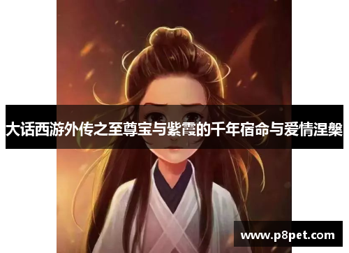 大话西游外传之至尊宝与紫霞的千年宿命与爱情涅槃